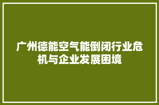 广州德能空气能倒闭行业危机与企业发展困境