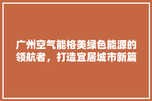 广州空气能格美绿色能源的领航者，打造宜居城市新篇章