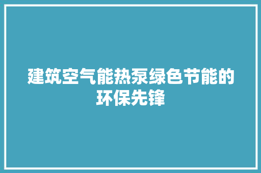 建筑空气能热泵绿色节能的环保先锋