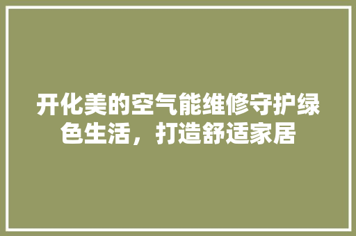 开化美的空气能维修守护绿色生活，打造舒适家居