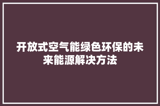 开放式空气能绿色环保的未来能源解决方法 家电维修