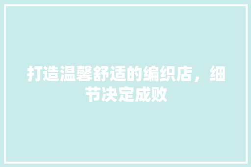 打造温馨舒适的编织店，细节决定成败 打造温馨舒适的编织店，细节决定成败 家电维修