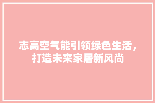 志高空气能引领绿色生活，打造未来家居新风尚