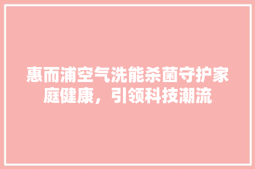 惠而浦空气洗能杀菌守护家庭健康，引领科技潮流