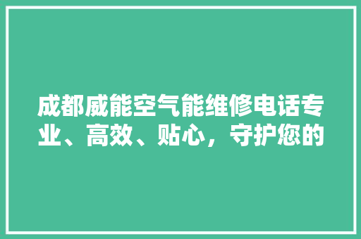 成都威能空气能维修电话专业、高效、贴心，守护您的舒适生活