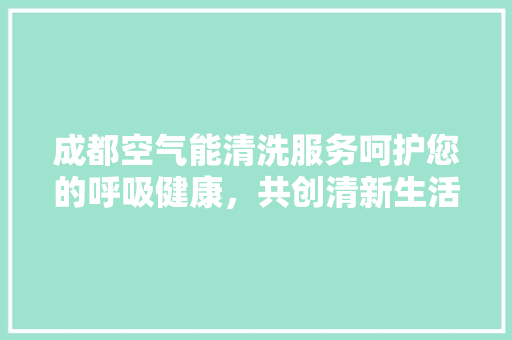 成都空气能清洗服务呵护您的呼吸健康，共创清新生活环境
