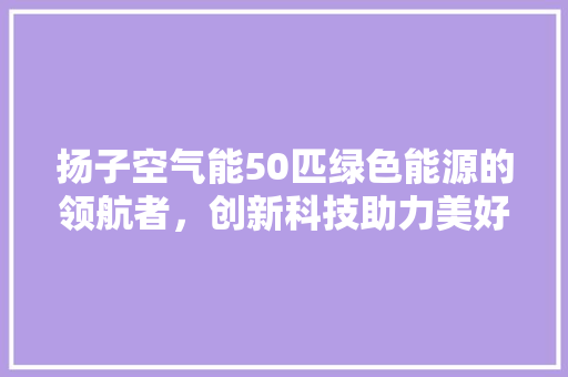 扬子空气能50匹绿色能源的领航者，创新科技助力美好生活
