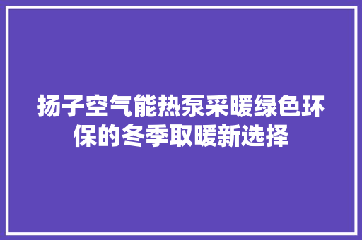 扬子空气能热泵采暖绿色环保的冬季取暖新选择