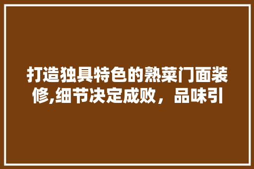 打造独具特色的熟菜门面装修,细节决定成败，品味引领潮流 打造独具特色的熟菜门面装修,细节决定成败，品味引领潮流 汽车维修
