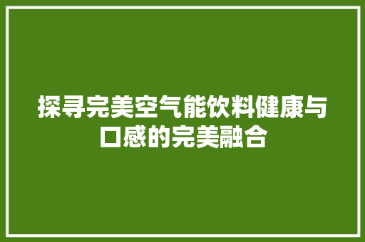 探寻完美空气能饮料健康与口感的完美融合 家电维修