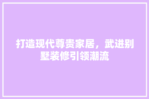 打造现代尊贵家居，武进别墅装修引领潮流 打造现代尊贵家居，武进别墅装修引领潮流 综合便民