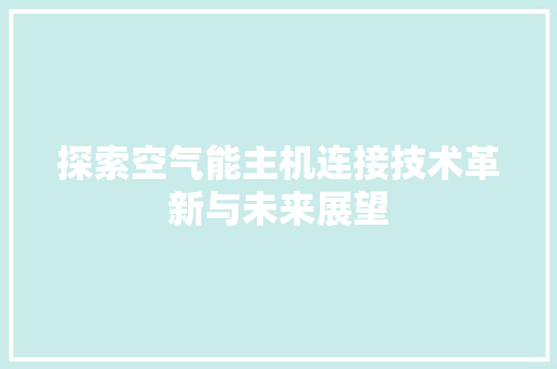探索空气能主机连接技术革新与未来展望 家电维修