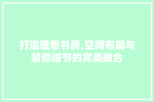 打造理想书房,空间布局与装修细节的完美融合 打造理想书房,空间布局与装修细节的完美融合 综合便民