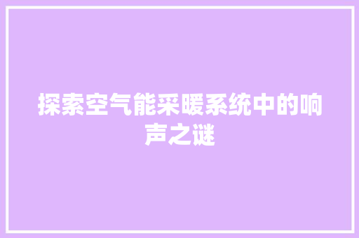 探索空气能采暖系统中的响声之谜 汽车维修