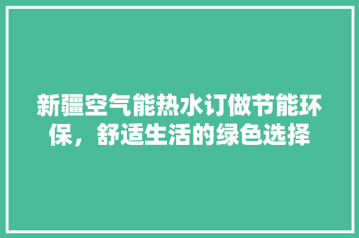 新疆空气能热水订做节能环保，舒适生活的绿色选择
