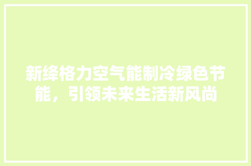 新绛格力空气能制冷绿色节能，引领未来生活新风尚