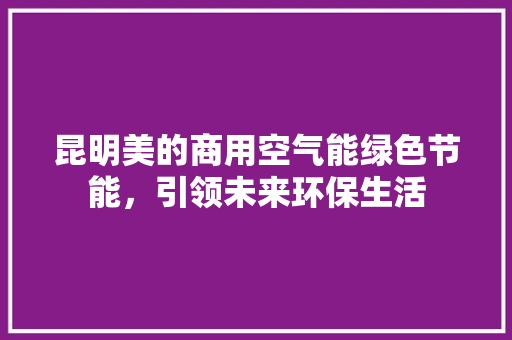 昆明美的商用空气能绿色节能，引领未来环保生活