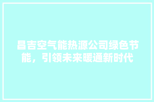 昌吉空气能热源公司绿色节能，引领未来暖通新时代