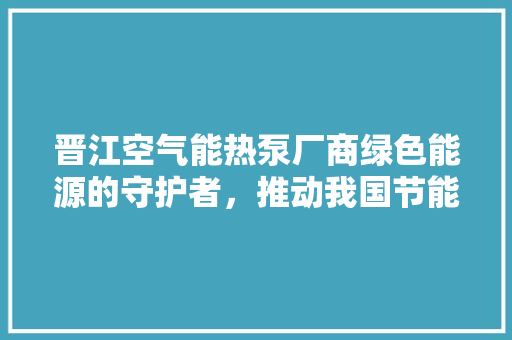 晋江空气能热泵厂商绿色能源的守护者，推动我国节能减排事业 墙体维修