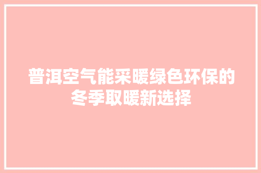 普洱空气能采暖绿色环保的冬季取暖新选择