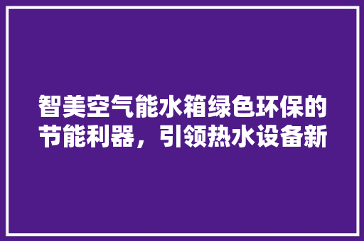 智美空气能水箱绿色环保的节能利器，引领热水设备新潮流