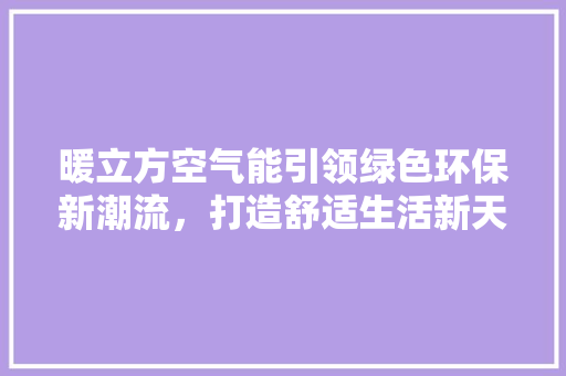暖立方空气能引领绿色环保新潮流，打造舒适生活新天地