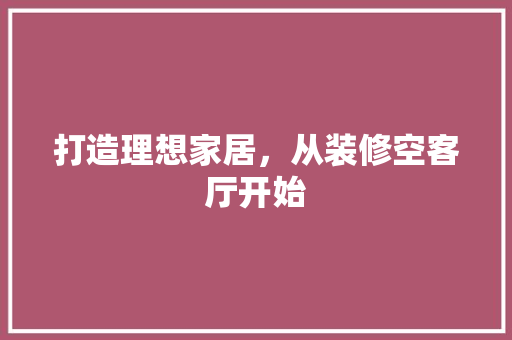 打造理想家居，从装修空客厅开始 打造理想家居，从装修空客厅开始 汽车维修