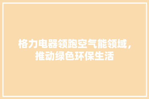 格力电器领跑空气能领域，推动绿色环保生活
