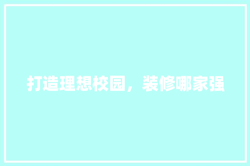 打造理想校园，装修哪家强 打造理想校园，装修哪家强 综合便民