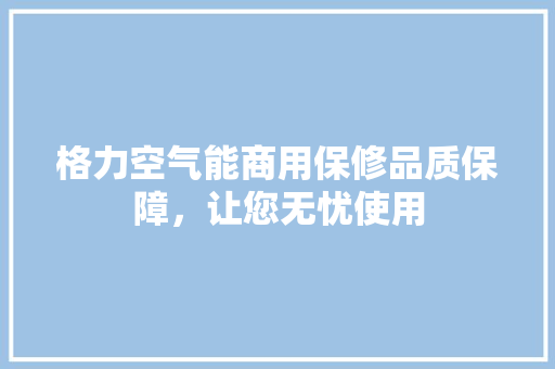 格力空气能商用保修品质保障，让您无忧使用 综合便民