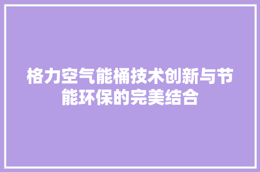 格力空气能桶技术创新与节能环保的完美结合 墙体维修