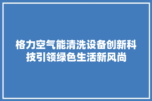 格力空气能清洗设备创新科技引领绿色生活新风尚 综合便民