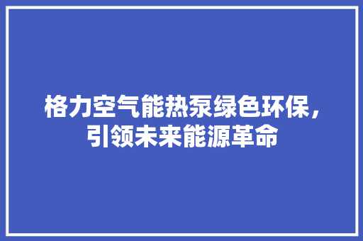 格力空气能热泵绿色环保，引领未来能源革命