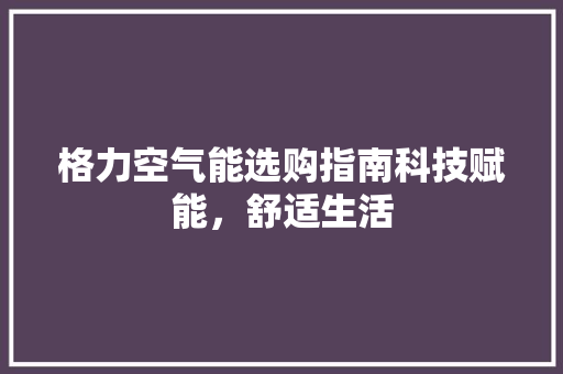 格力空气能选购指南科技赋能，舒适生活