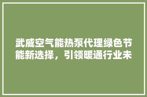 武威空气能热泵代理绿色节能新选择，引领暖通行业未来