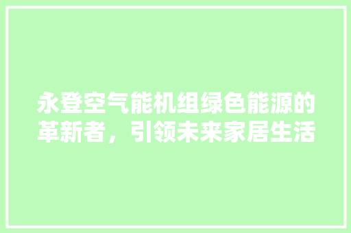 永登空气能机组绿色能源的革新者，引领未来家居生活新潮流