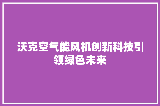 沃克空气能风机创新科技引领绿色未来 汽车维修