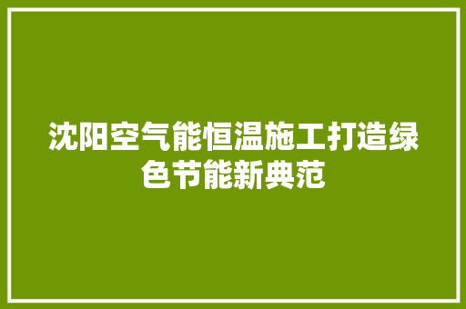 沈阳空气能恒温施工打造绿色节能新典范 厨房维修