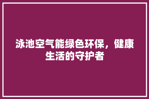 泳池空气能绿色环保，健康生活的守护者 汽车维修