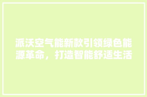 派沃空气能新款引领绿色能源革命，打造智能舒适生活