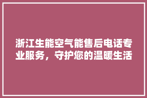 浙江生能空气能售后电话专业服务，守护您的温暖生活 综合便民