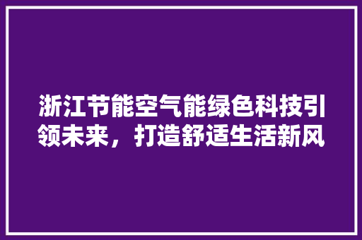 浙江节能空气能绿色科技引领未来，打造舒适生活新风尚 综合便民