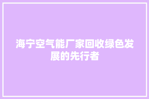 海宁空气能厂家回收绿色发展的先行者