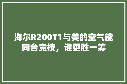 海尔R200T1与美的空气能同台竞技，谁更胜一筹