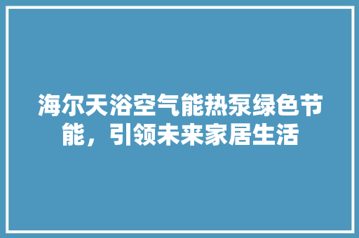 海尔天浴空气能热泵绿色节能，引领未来家居生活