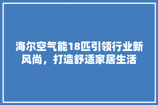 海尔空气能18匹引领行业新风尚，打造舒适家居生活 综合便民