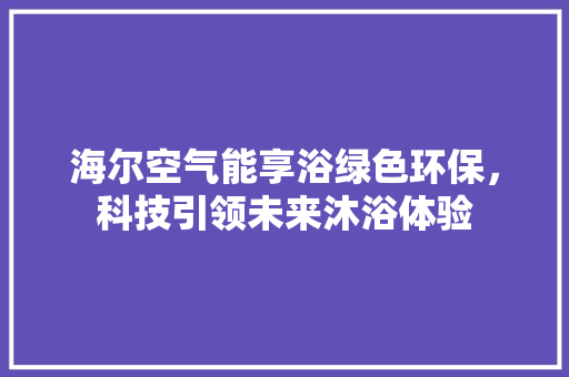 海尔空气能享浴绿色环保，科技引领未来沐浴体验 综合便民