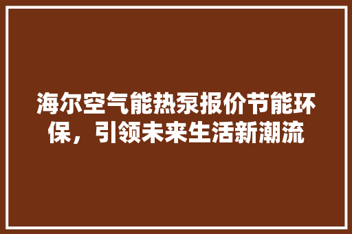 海尔空气能热泵报价节能环保，引领未来生活新潮流