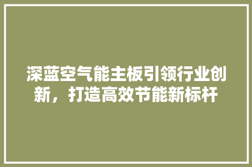 深蓝空气能主板引领行业创新，打造高效节能新标杆