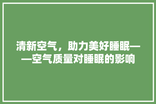 清新空气，助力美好睡眠——空气质量对睡眠的影响 汽车维修